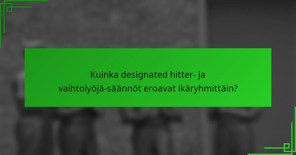 Kuinka designated hitter- ja vaihtolyöjä-säännöt eroavat ikäryhmittäin?