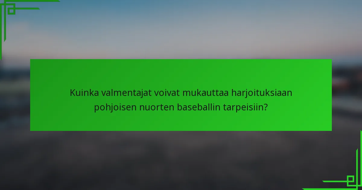 Kuinka valmentajat voivat mukauttaa harjoituksiaan pohjoisen nuorten baseballin tarpeisiin?