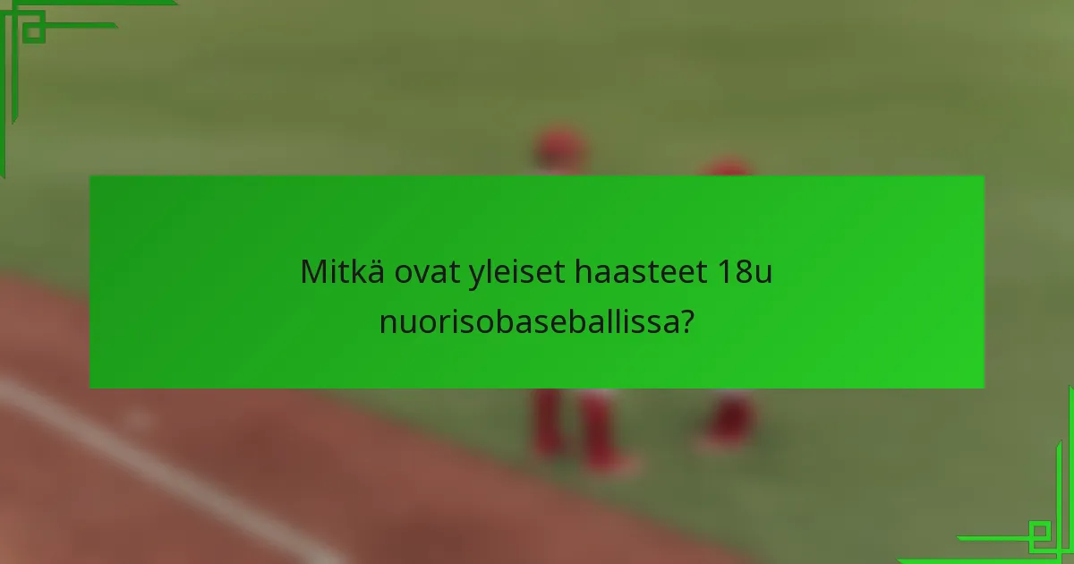 Mitkä ovat yleiset haasteet 18u nuorisobaseballissa?