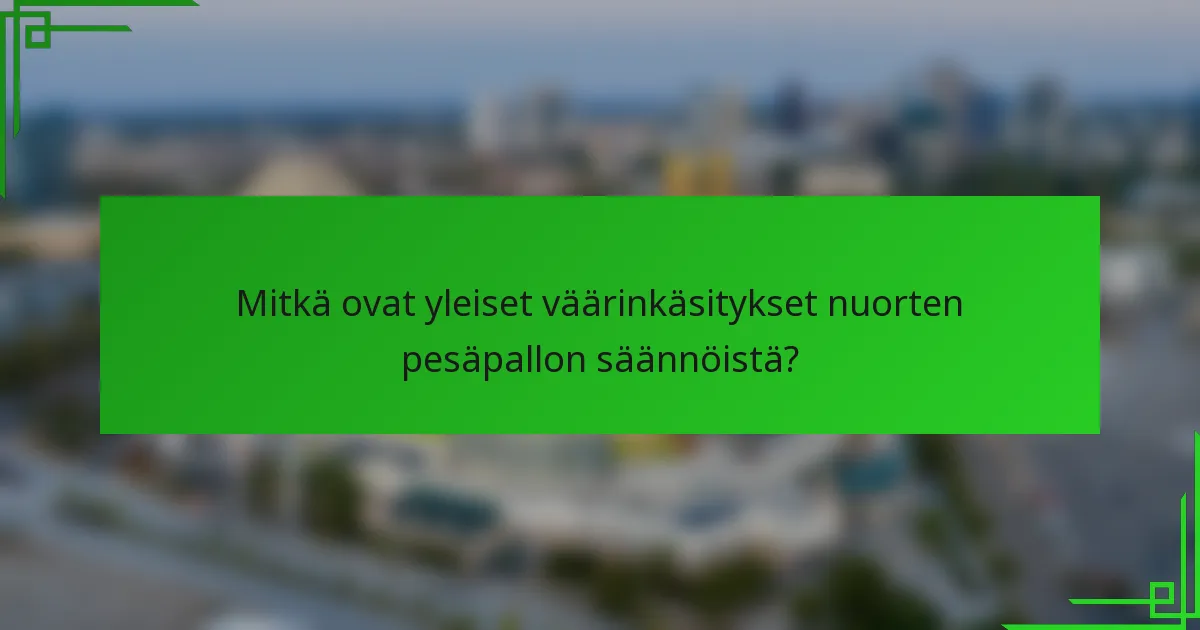 Mitkä ovat yleiset väärinkäsitykset nuorten pesäpallon säännöistä?